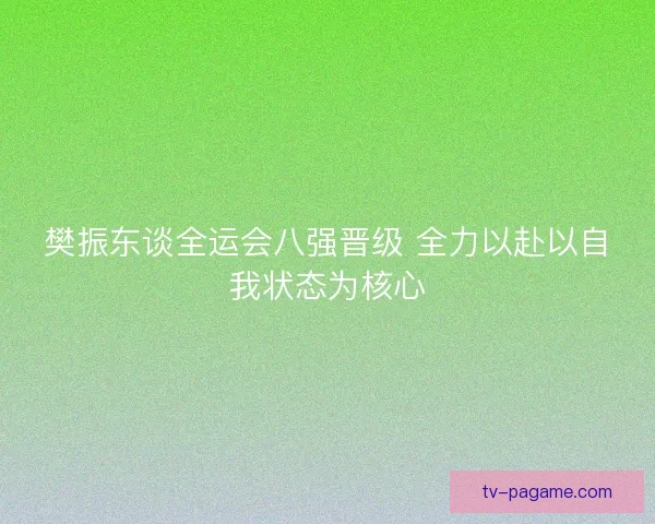 樊振东谈全运会八强晋级 全力以赴以自我状态为核心