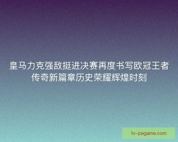 皇马力克强敌挺进决赛再度书写欧冠王者传奇新篇章历史荣耀辉煌时刻