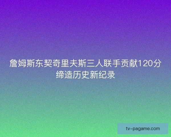 詹姆斯东契奇里夫斯三人联手贡献120分缔造历史新纪录