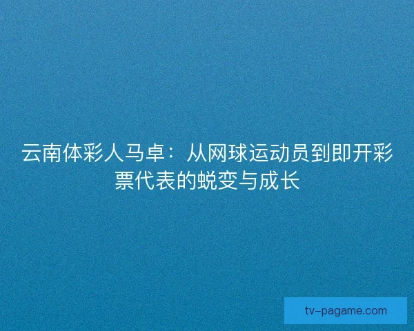 云南体彩人马卓：从网球运动员到即开彩票代表的蜕变与成长