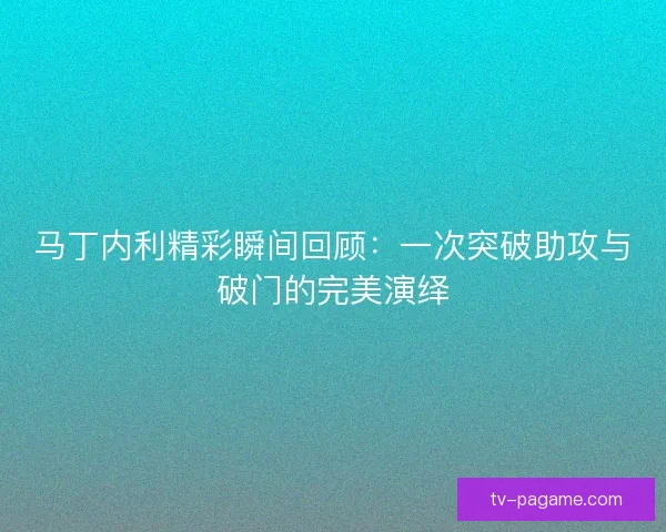 马丁内利精彩瞬间回顾：一次突破助攻与破门的完美演绎