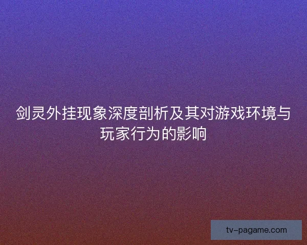 剑灵外挂现象深度剖析及其对游戏环境与玩家行为的影响