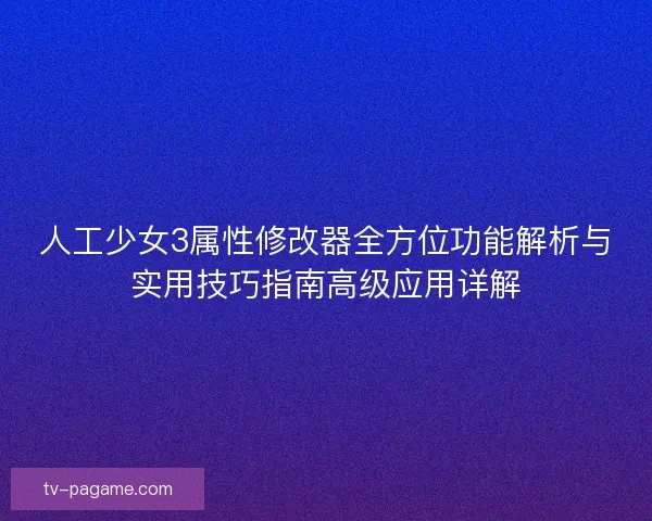 人工少女3属性修改器全方位功能解析与实用技巧指南高级应用详解