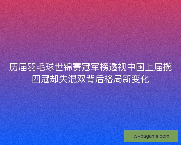 历届羽毛球世锦赛冠军榜透视中国上届揽四冠却失混双背后格局新变化